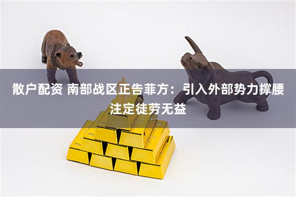 散户配资 南部战区正告菲方：引入外部势力撑腰注定徒劳无益
