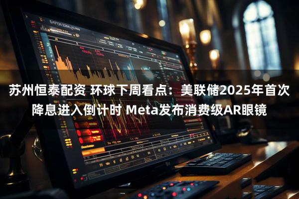苏州恒泰配资 环球下周看点：美联储2025年首次降息进入倒计时 Meta发布消费级AR眼镜