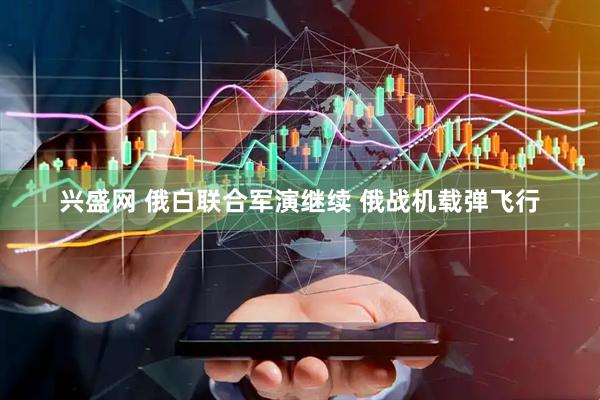 兴盛网 俄白联合军演继续 俄战机载弹飞行