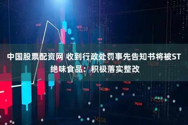 中国股票配资网 收到行政处罚事先告知书将被ST 绝味食品：积极落实整改