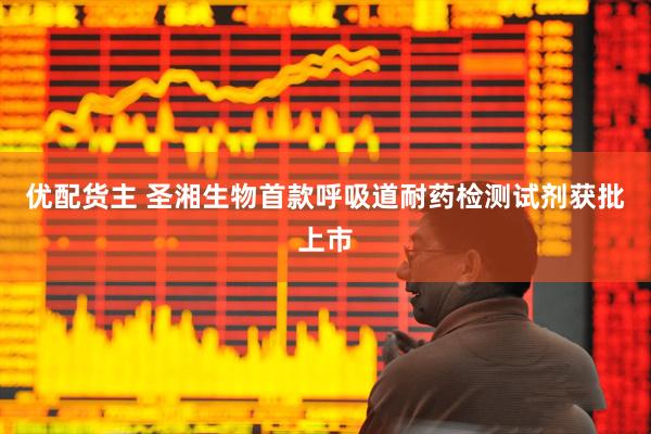 优配货主 圣湘生物首款呼吸道耐药检测试剂获批上市