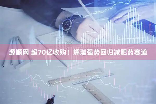 源顺网 超70亿收购！辉瑞强势回归减肥药赛道