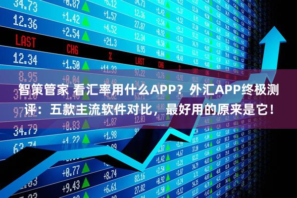 智策管家 看汇率用什么APP？外汇APP终极测评：五款主流软件对比，最好用的原来是它！