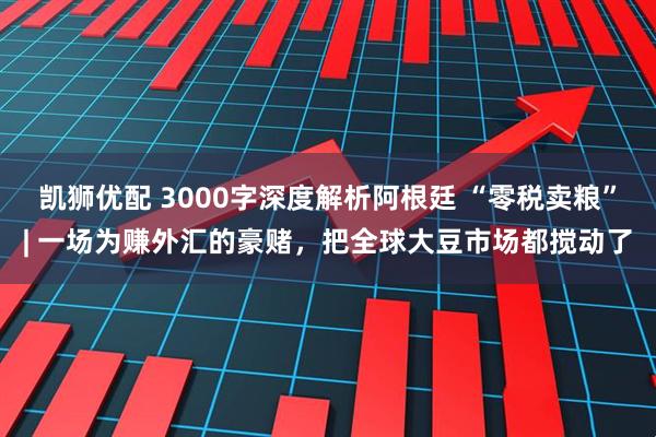 凯狮优配 3000字深度解析阿根廷 “零税卖粮”| 一场为赚外汇的豪赌，把全球大豆市场都搅动了