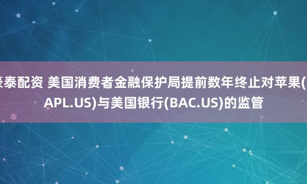 豪泰配资 美国消费者金融保护局提前数年终止对苹果(AAPL.US)与美国银行(BAC.US)的监管
