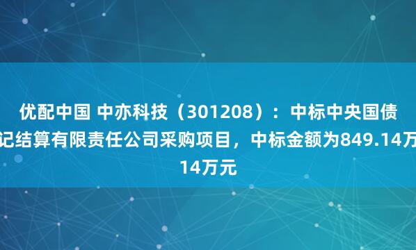 优配中国 中亦科技（301208）：中标中央国债登记结算有限责任公司采购项目，中标金额为849.14万元
