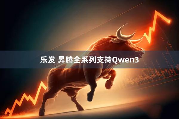 乐发 昇腾全系列支持Qwen3