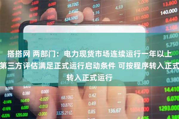 搭搭网 两部门：电力现货市场连续运行一年以上且经第三方评估满足正式运行启动条件 可按程序转入正式运行