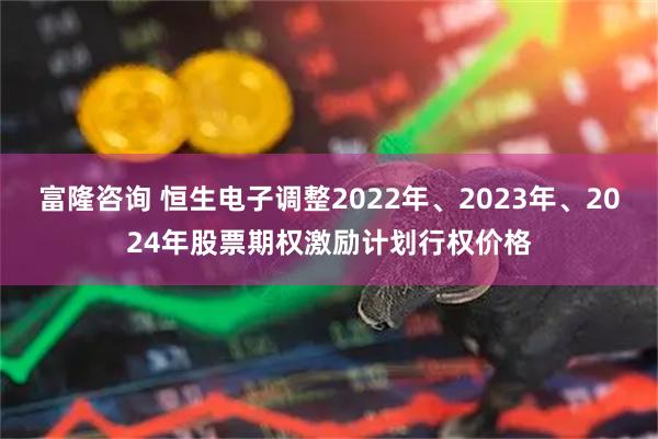 富隆咨询 恒生电子调整2022年、2023年、2024年股票期权激励计划行权价格