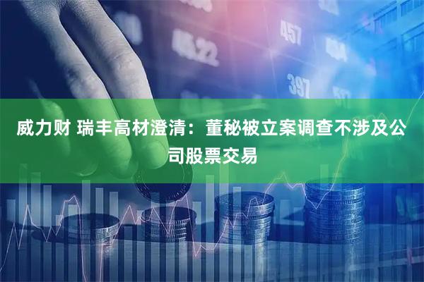 威力财 瑞丰高材澄清：董秘被立案调查不涉及公司股票交易