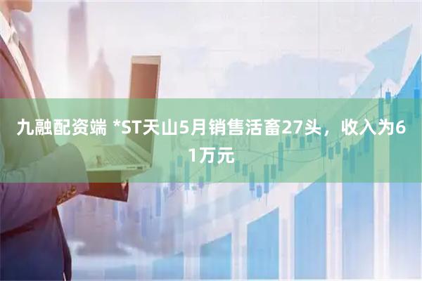 九融配资端 *ST天山5月销售活畜27头，收入为61万元