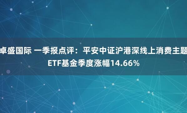 卓盛国际 一季报点评：平安中证沪港深线上消费主题ETF基金季度涨幅14.66%