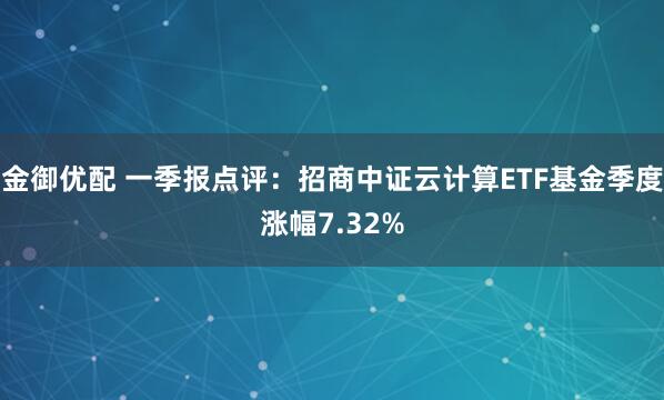 金御优配 一季报点评：招商中证云计算ETF基金季度涨幅7.32%