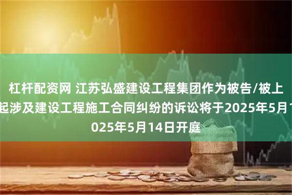 杠杆配资网 江苏弘盛建设工程集团作为被告/被上诉人的1起涉及建设工程施工合同纠纷的诉讼将于2025年5月14日开庭