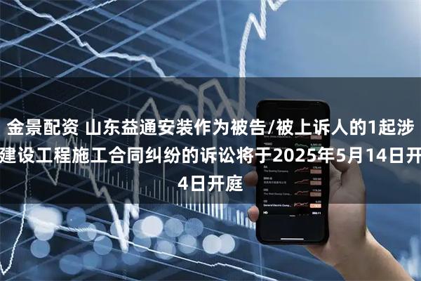 金景配资 山东益通安装作为被告/被上诉人的1起涉及建设工程施工合同纠纷的诉讼将于2025年5月14日开庭