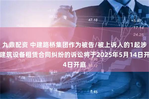九鼎配资 中建路桥集团作为被告/被上诉人的1起涉及建筑设备租赁合同纠纷的诉讼将于2025年5月14日开庭