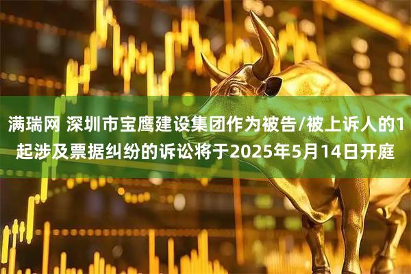 满瑞网 深圳市宝鹰建设集团作为被告/被上诉人的1起涉及票据纠纷的诉讼将于2025年5月14日开庭