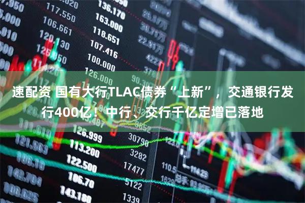速配资 国有大行TLAC债券“上新”，交通银行发行400亿！中行、交行千亿定增已落地