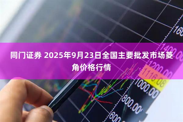 同门证券 2025年9月23日全国主要批发市场菱角价格行情