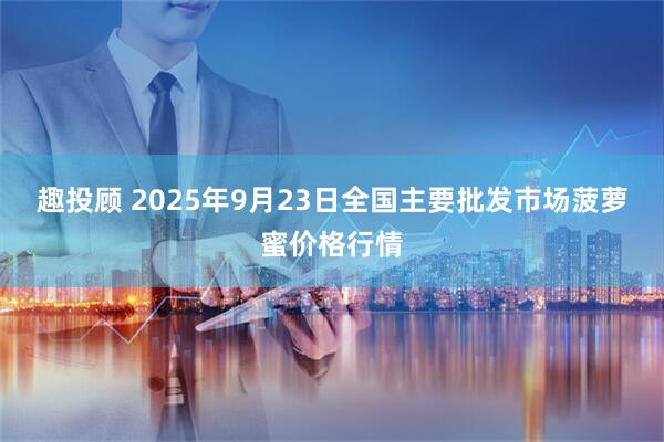 趣投顾 2025年9月23日全国主要批发市场菠萝蜜价格行情