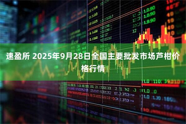 速盈所 2025年9月28日全国主要批发市场芦柑价格行情
