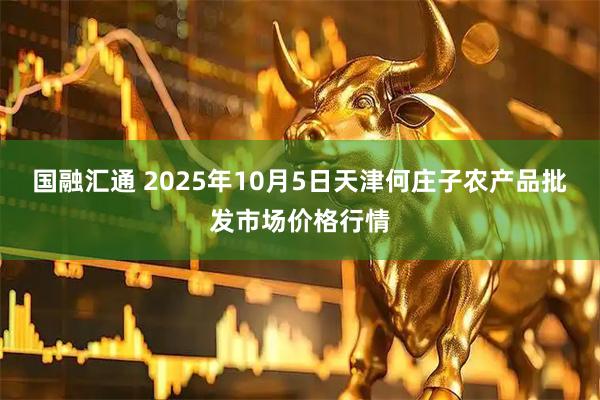 国融汇通 2025年10月5日天津何庄子农产品批发市场价格行情