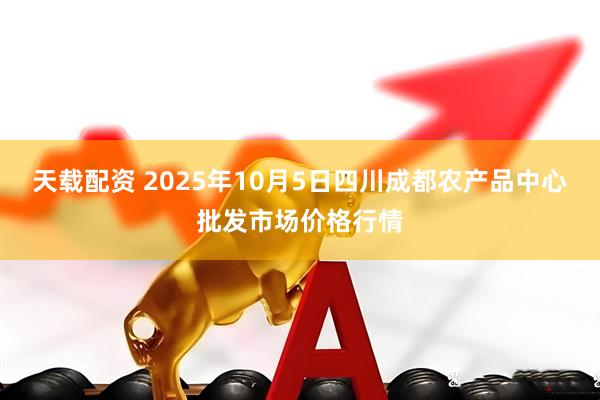 天载配资 2025年10月5日四川成都农产品中心批发市场价格行情