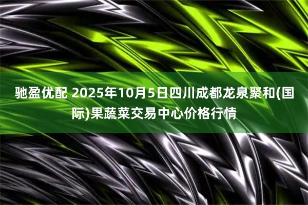 驰盈优配 2025年10月5日四川成都龙泉聚和(国际)果蔬菜交易中心价格行情