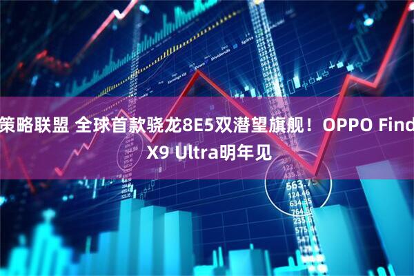 策略联盟 全球首款骁龙8E5双潜望旗舰！OPPO Find X9 Ultra明年见