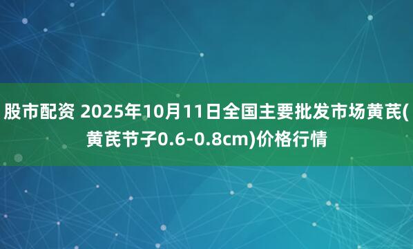 股市配资 2025年10月11日全国主要批发市场黄芪(黄芪节子0.6-0.8cm)价格行情