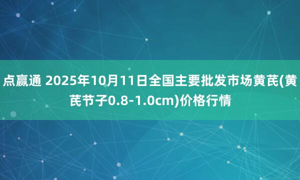 点赢通 2025年10月11日全国主要批发市场黄芪(黄芪节子0.8-1.0cm)价格行情