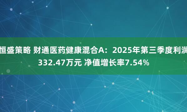 恒盛策略 财通医药健康混合A：2025年第三季度利润332.47万元 净值增长率7.54%