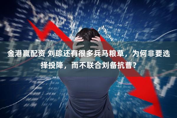 金港赢配资 刘琮还有很多兵马粮草，为何非要选择投降，而不联合刘备抗曹？