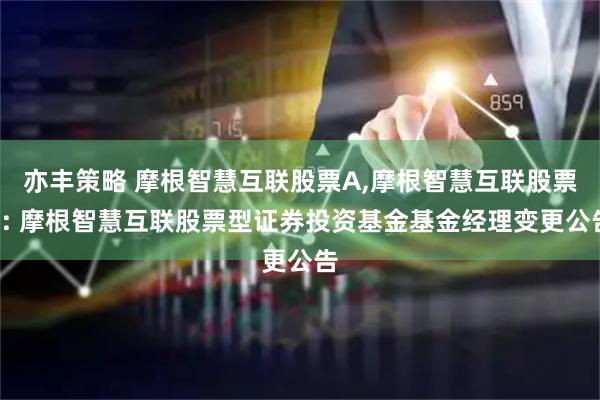 亦丰策略 摩根智慧互联股票A,摩根智慧互联股票C: 摩根智慧互联股票型证券投资基金基金经理变更公告