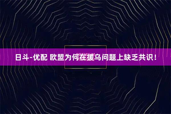 日斗-优配 欧盟为何在援乌问题上缺乏共识!
