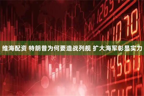 维海配资 特朗普为何要造战列舰 扩大海军彰显实力