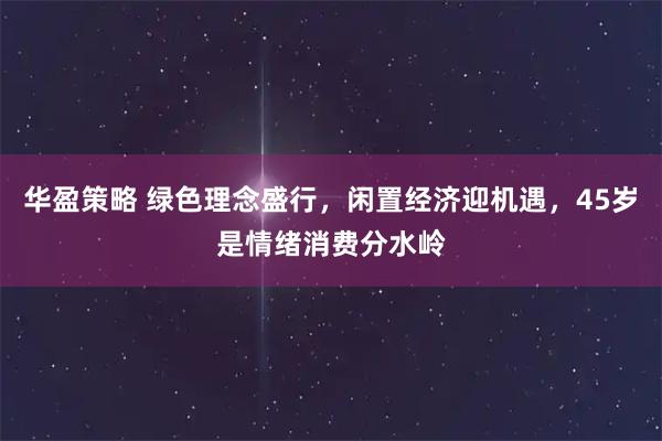 华盈策略 绿色理念盛行，闲置经济迎机遇，45岁是情绪消费分水岭