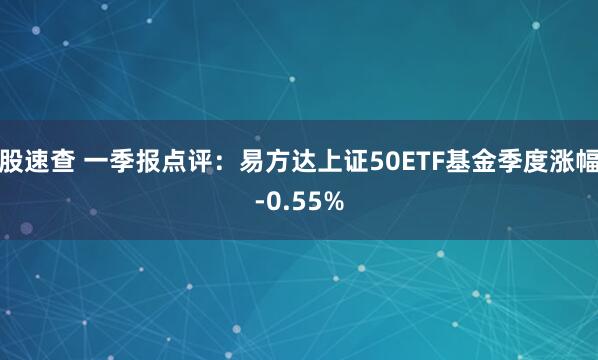 股速查 一季报点评：易方达上证50ETF基金季度涨幅-0.55%