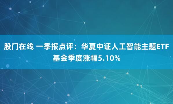 股门在线 一季报点评：华夏中证人工智能主题ETF基金季度涨幅5.10%