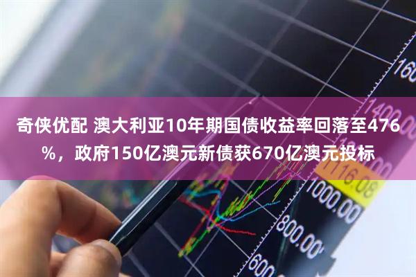 奇侠优配 澳大利亚10年期国债收益率回落至476%，政府150亿澳元新债获670亿澳元投标