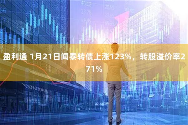 盈利通 1月21日闻泰转债上涨123%，转股溢价率271%