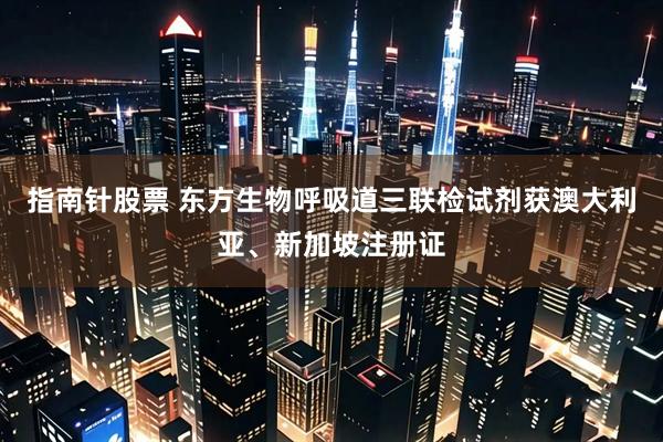 指南针股票 东方生物呼吸道三联检试剂获澳大利亚、新加坡注册证
