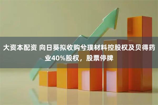 大资本配资 向日葵拟收购兮璞材料控股权及贝得药业40%股权,股票停牌