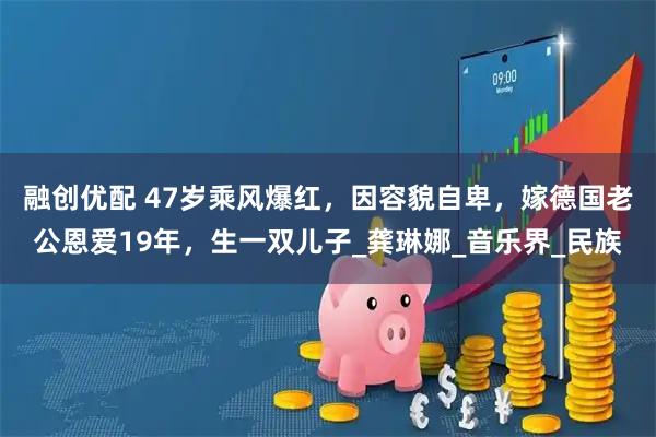 融创优配 47岁乘风爆红，因容貌自卑，嫁德国老公恩爱19年，生一双儿子_龚琳娜_音乐界_民族