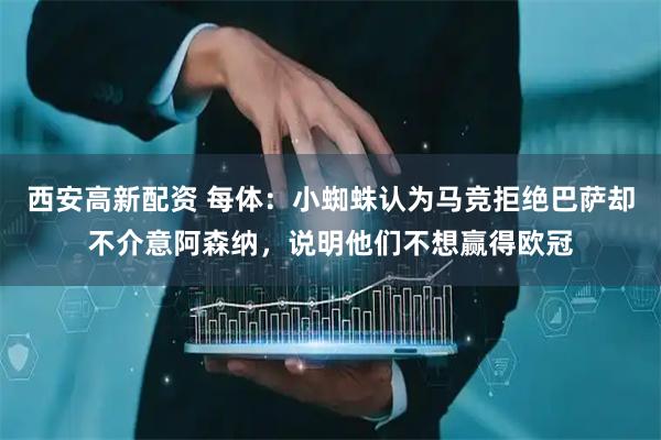 西安高新配资 每体：小蜘蛛认为马竞拒绝巴萨却不介意阿森纳，说明他们不想赢得欧冠