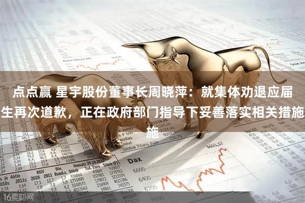 点点赢 星宇股份董事长周晓萍：就集体劝退应届生再次道歉，正在政府部门指导下妥善落实相关措施
